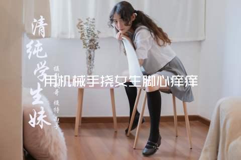 用机械手挠女生脚心痒痒